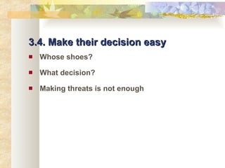 3.4. Make their decision easy Whose shoes? What decision? Making threats is not enough 