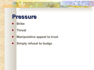 Pressure Bribe Threat Manipulative appeal to trust Simply refusal to budge 