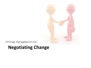 Jill Grogg, jillgrogg@gmail.com 
Negotiating Change 
 
