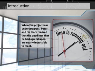 When the project was
under progress, Peter
and his team realized
that the deadlines that
he had agreed upon
are nearly impossible
to meet.
Introduction
 
