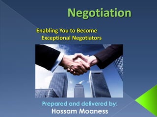 Prepared and delivered by:
Hossam Moaness
Negotiation
Enabling You to Become
Exceptional Negotiators
 