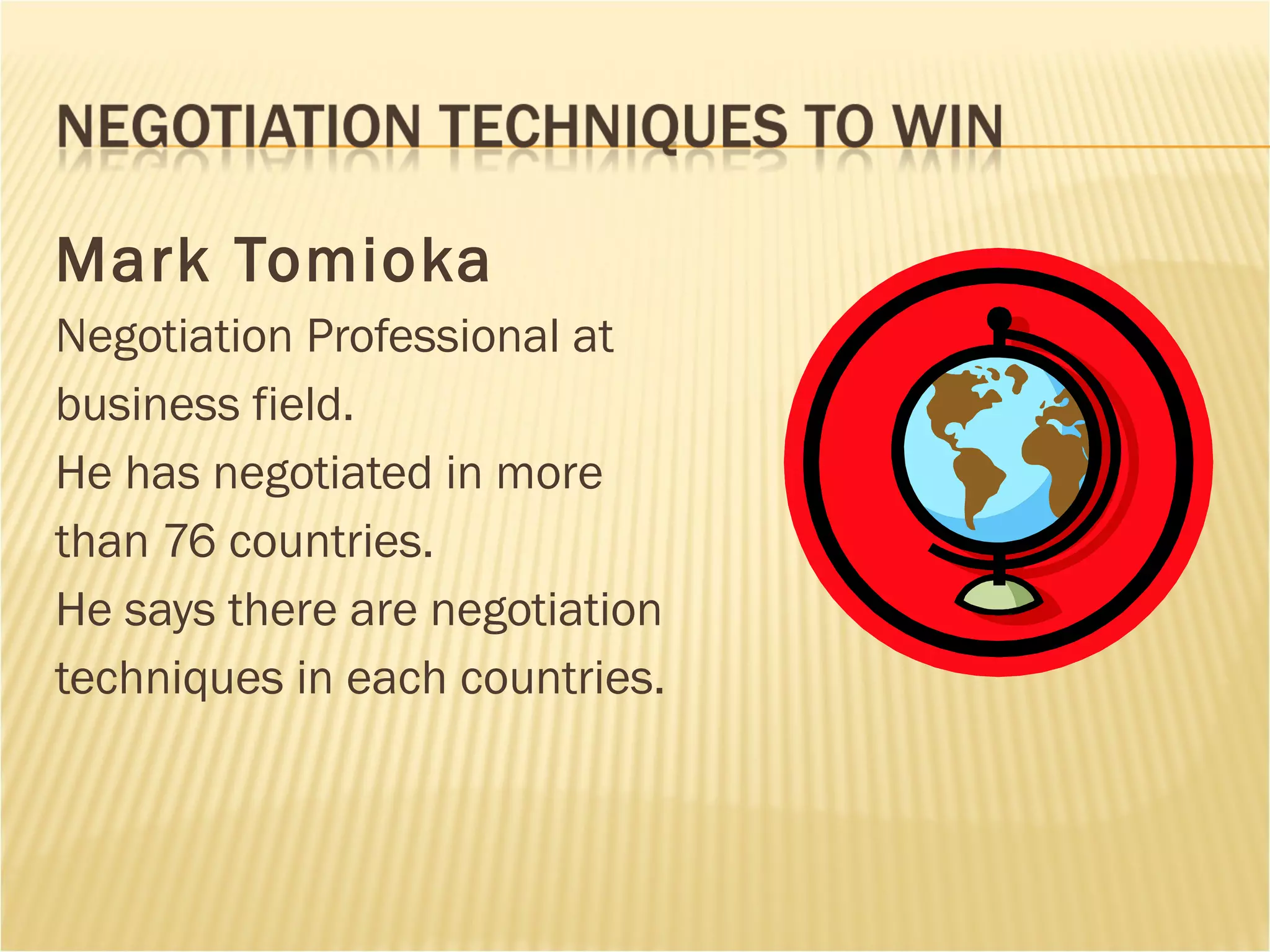 Mark Tomioka Negotiation Professional at  business field. He has negotiated in more  than 76 countries. He says there are negotiation techniques in each countries.  