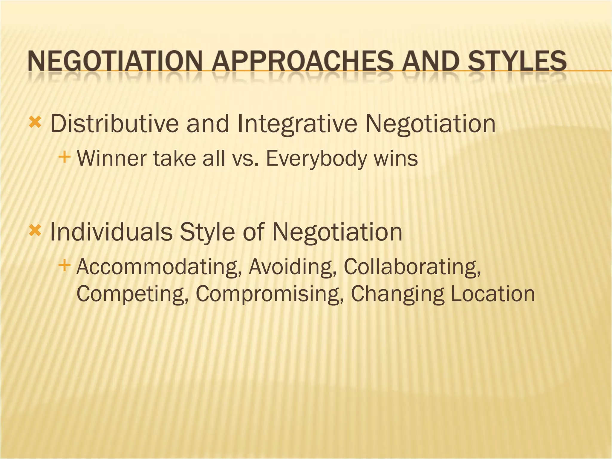 Distributive and Integrative Negotiation Winner take all vs. Everybody wins Individuals Style of Negotiation Accommodating, Avoiding, Collaborating, Competing, Compromising, Changing Location 