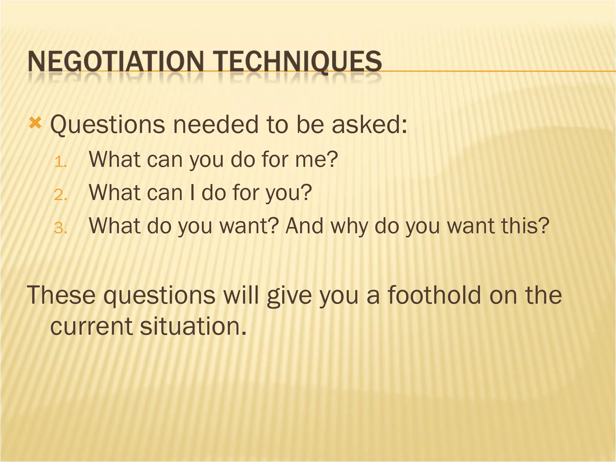 Questions needed to be asked: What can you do for me? What can I do for you? What do you want? And why do you want this? These questions will give you a foothold on the current situation. 