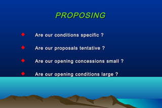 PROPOSINGPROPOSING
 Are our conditions specific ?Are our conditions specific ?
 Are our proposals tentative ?Are our proposals tentative ?
 Are our opening concessions small ?Are our opening concessions small ?
 Are our opening conditions large ?Are our opening conditions large ?
 