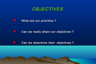 OBJECTIVESOBJECTIVES
 What are our priorities ?What are our priorities ?
 Can we really attain our objectives ?Can we really attain our objectives ?
 Can we determineCan we determine theirtheir objectives ?objectives ?
 