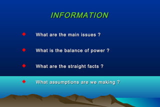 INFORMATIONINFORMATION
 What are the main issues ?What are the main issues ?
 What is the balance of power ?What is the balance of power ?
 What are the straight facts ?What are the straight facts ?
 What assumptions are we making ?What assumptions are we making ?
 