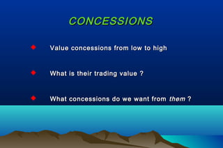 CONCESSIONSCONCESSIONS
 Value concessions from low to highValue concessions from low to high
 What is their trading value ?What is their trading value ?
 What concessions do we want fromWhat concessions do we want from themthem ??
 