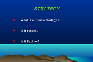 STRATEGYSTRATEGY
 What is our basic strategy ?What is our basic strategy ?
 Is it simple ?Is it simple ?
 Is it flexible ?Is it flexible ?
 