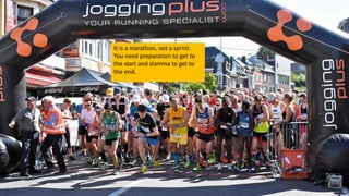 It is a marathon, not a sprint.
You need preparation to get to
the start and stamina to get to
the end.
 