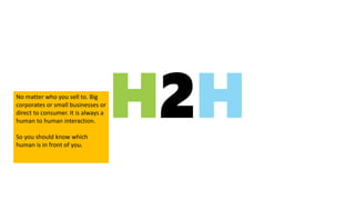 H2HNo matter who you sell to. Big
corporates or small businesses or
direct to consumer. It is always a
human to human interaction.
So you should know which
human is in front of you.
 