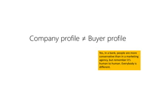Company profile ≠ Buyer profile
Yes, in a bank, people are more
conservative than in a marketing
agency, but remember it’s
human to human. Everybody is
different.
 