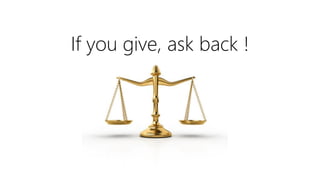 If you give, ask back !
 