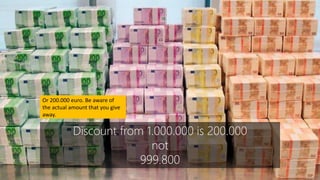 Discount from 1.000.000 is 200.000
not
999.800
Or 200.000 euro. Be aware of
the actual amount that you give
away.
 