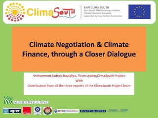 Climate Negotiation & Climate
Finance, through a Closer Dialogue
Mohammed Sadeck Boulahya, Team Leader,ClimaSouth Project
With
Contribution from all the three experts of the ClimaSouth Project Team
 