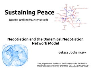Sustaining Peace
Negotiation and the Dynamical Negotiation
Network Model
systems, applications, interventions
Łukasz Jochemczyk
This project was funded in the framework of the Polish
National Science Center grant No. 2011/01/D/HS6/02264
 