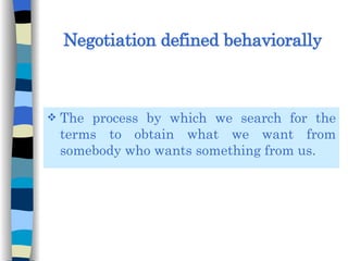 Negotiation defined behaviorally The process by which we search for the terms to obtain what we want from somebody who wants something from us. 