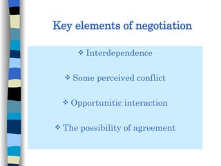 Key elements of negotiation Interdependence Some perceived conflict Opportunitic interaction The possibility of agreement 