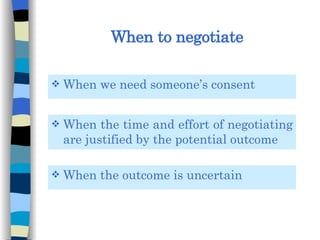 When to negotiate When we need someone’s consent When the outcome is uncertain When the time and effort of negotiating are justified by the potential outcome 