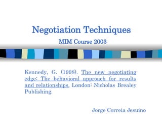 Negotiation Techniques   MIM Course 2003 Jorge Correia Jesuino Kennedy, G. (1998).  The new negotiating edge: The behavioral approach for results and relationships.  London: Nicholas Brealey Publishing. 