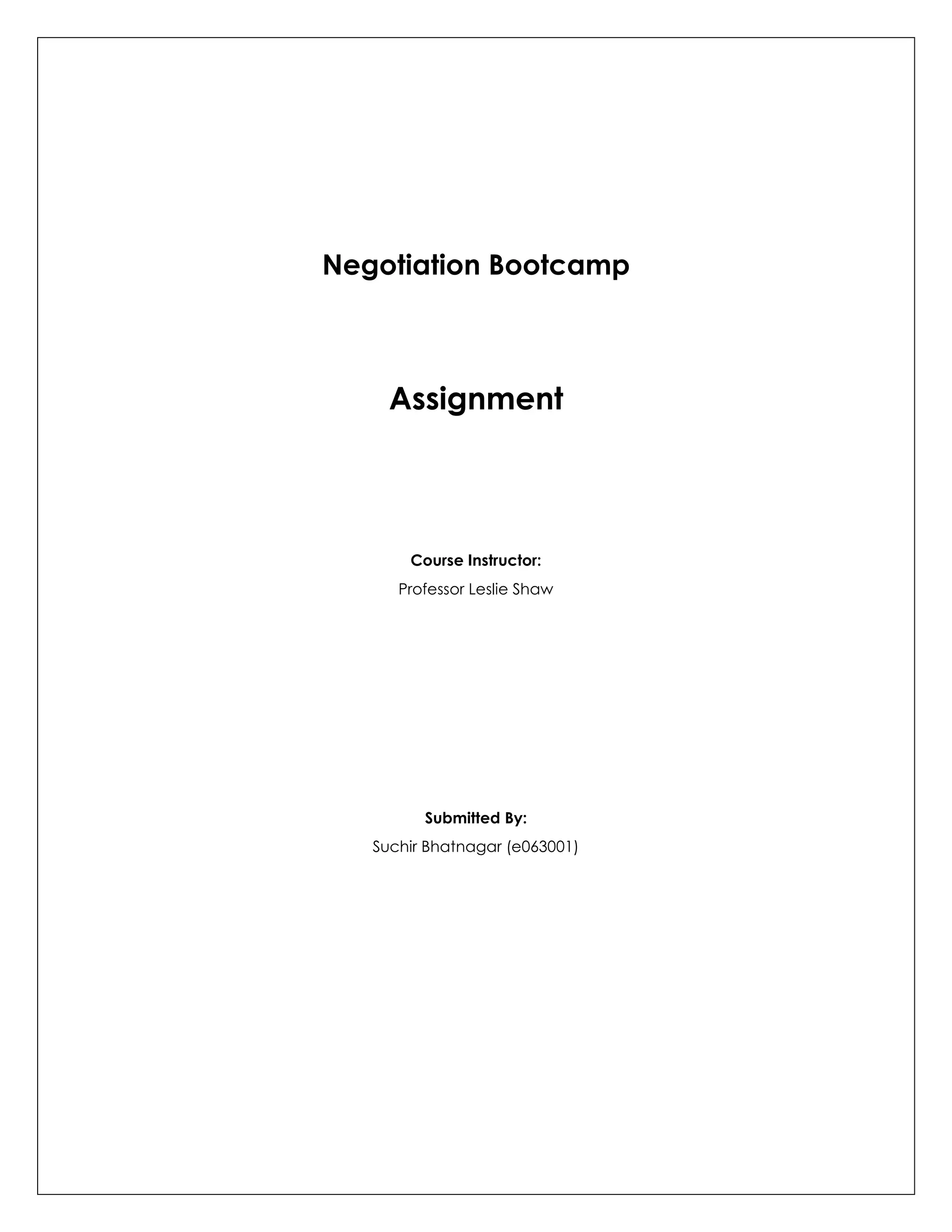 Negotiation Bootcamp
Assignment
Course Instructor:
Professor Leslie Shaw
Submitted By:
Suchir Bhatnagar (e063001)
 