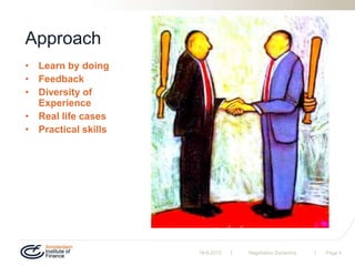 | |
Approach
• Learn by doing
• Feedback
• Diversity of
Experience
• Real life cases
• Practical skills
19-9-2013 Negotiation Dynamics Page 4
 
