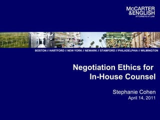 Negotiation Ethics for  In-House Counsel Stephanie Cohen April 14, 2011 BOSTON   //   HARTFORD   //   NEW   YORK   //   NEWARK   //   STAMFORD   //   PHILADELPHIA   //   WILMINGTON 