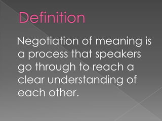 Negotiation of meaning is
a process that speakers
go through to reach a
clear understanding of
each other.
 