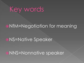  NfM=Negotiation   for meaning

 NS=Native   Speaker

 NNS=Nonnative   speaker
 