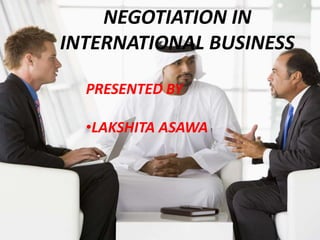 NEGOTIATION IN
INTERNATIONAL BUSINESS
PRESENTED BY
•LAKSHITA ASAWA
 