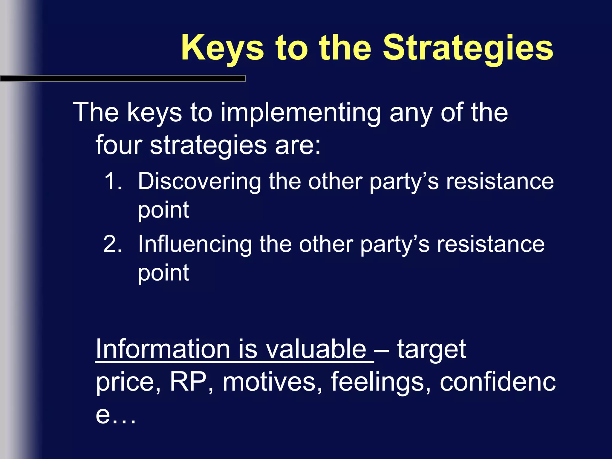 Keys to the StrategiesThe keys to implementing any of the four strategies are:Discovering the other party’s resistance pointInfluencing the other party’s resistance pointInformation is valuable – target price, RP, motives, feelings, confidence…
