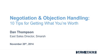 Negotiation & Objection Handling: 
10 Tips for Getting What You’re Worth 
Dan Thompson 
East Sales Director, Smarsh 
November 20th, 2014 
 
