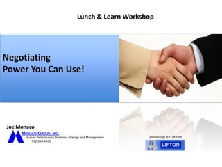 Joe Monaco
Negotiating
Power You Can Use!
Lunch & Learn Workshop
MONACO GROUP, INC.
Human Performance Systems - Design and Management
732-563-4430
jmonaco@LIFTOR.com
 