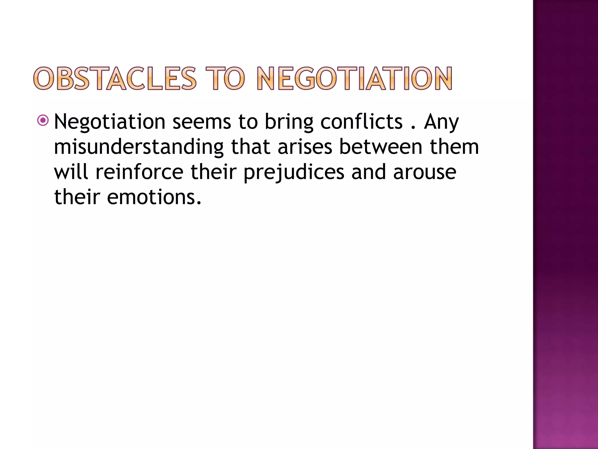 Negotiation seems to bring conflicts  . Any misunderstanding that arises between them will reinforce their prejudices and arouse their emotions.  