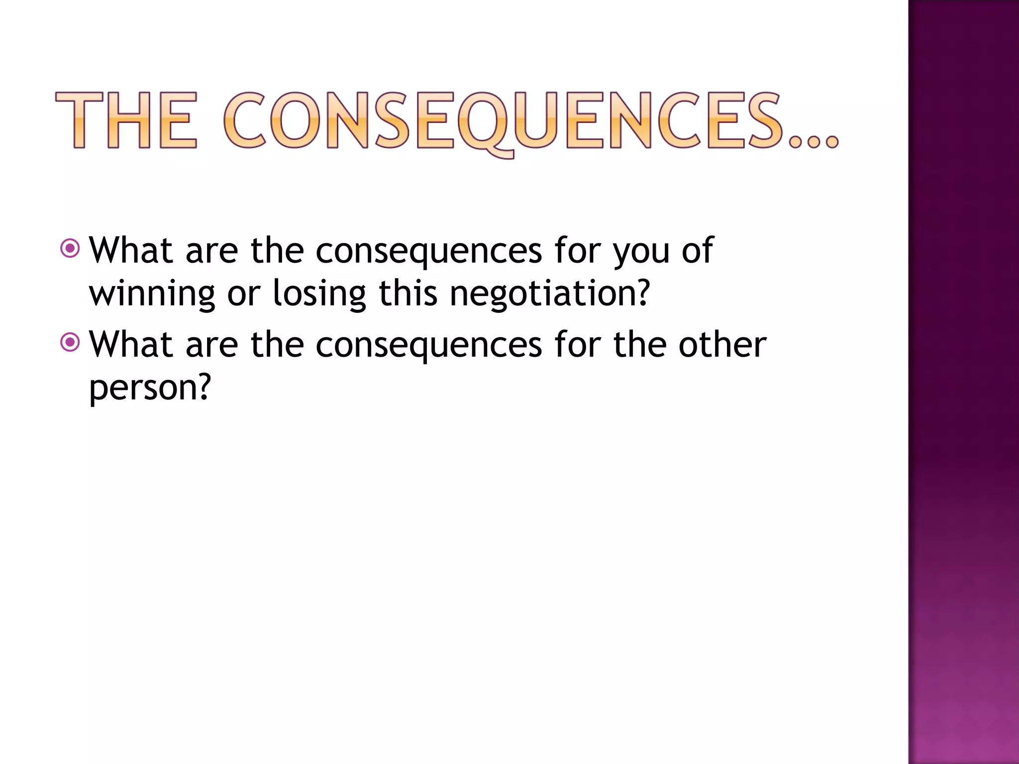 What are the consequences for you of winning or losing this negotiation? What are the consequences for the other person? 