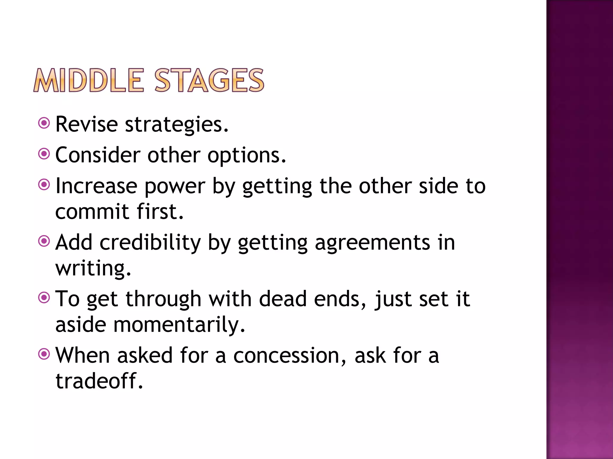 Revise strategies. Consider other options. Increase power by getting the other side to commit first. Add credibility by getting agreements in writing. To get through with dead ends, just set it aside momentarily. When asked for a concession, ask for a tradeoff. 