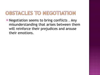 Negotiation seems to bring conflicts  . Any misunderstanding that arises between them will reinforce their prejudices and arouse their emotions.  