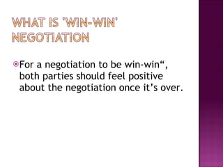 For a negotiation to be win-win“, both parties should feel positive about the negotiation once it’s over. 