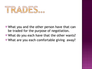 What you and the other person have that can be traded for the purpose of negotiation. What do you each have that the other wants? What are you each comfortable giving  away? 