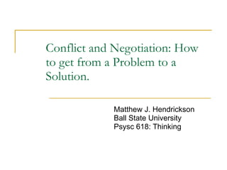 Conflict and Negotiation: How to get from a Problem to a Solution. Matthew J. Hendrickson Ball State University Psysc 618: Thinking 