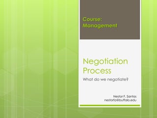 Course:
Management




Negotiation
Process
What do we negotiate?



               Nestor F. Santos
         nestorfa@buffalo.edu
 