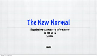 The New Normal
                            Negotiations (Asymmetric Information)
                                         13 Feb 2010
                                            London




Tuesday, 23 February 2010                                           1
 