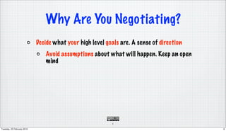 Why Are You Negotiating?
                            Decide what your high level goals are. A sense of direction
                               Avoid assumptions about what will happen. Keep an open
                               mind




                                                          6

Tuesday, 23 February 2010                                                                 6
 