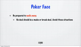 Poker Face
                            Be prepared to walk away.
                               No deal should be a make or break deal. Avoid those situations




                                                        11

Tuesday, 23 February 2010                                                                       11
 