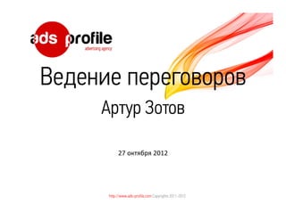 Ведение переговоров
     Артур Зотов

           27 октября 2012




      http://www.ads-profile.com Copyrights 2011-2012
 