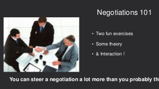• Two fun exercises
• Some theory
• & Interaction !
Negotiations 101
You can steer a negotiation a lot more than you probably thi
 