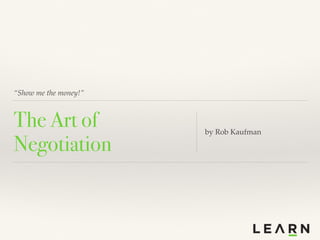“Show me the money!”
The Art of
Negotiation
by Rob Kaufman
 