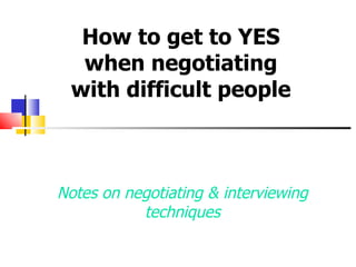 Notes on negotiating & interviewing techniques How to get to YES when negotiating with difficult people 