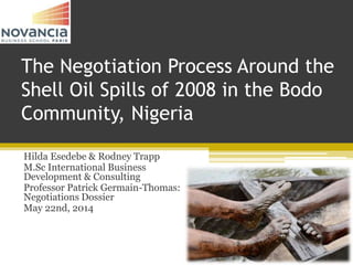 The Negotiation Process Around the
Shell Oil Spills of 2008 in the Bodo
Community, Nigeria
Hilda Esedebe & Rodney Trapp
M.Sc International Business
Development & Consulting
Professor Patrick Germain-Thomas:
Negotiations Dossier
May 22nd, 2014
 