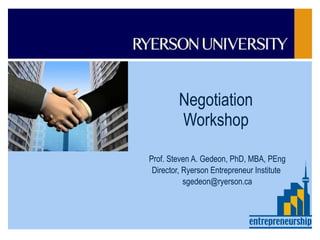 Negotiation Workshop Prof. Steven A. Gedeon, PhD, MBA, PEng Director, Ryerson Entrepreneur Institute  [email_address]                                                                                         